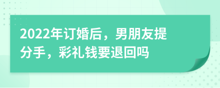 2022年訂婚后，男朋友提分手，彩禮錢要退回嗎