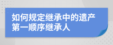 如何規(guī)定繼承中的遺產(chǎn)第一順序繼承人