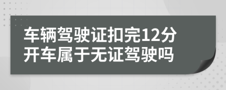 車輛駕駛證扣完12分開車屬于無證駕駛嗎
