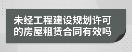 未經(jīng)工程建設(shè)規(guī)劃許可的房屋租賃合同有效嗎