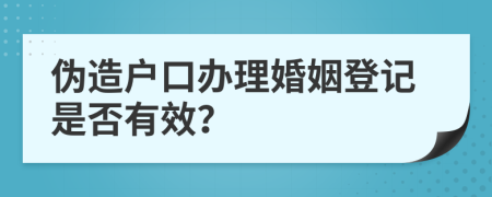 偽造戶口辦理婚姻登記是否有效？