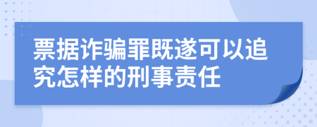 票據(jù)詐騙罪既遂可以追究怎樣的刑事責(zé)任