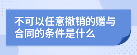 不可以任意撤銷的贈與合同的條件是什么