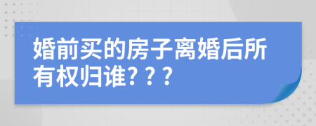 婚前買的房子離婚后所有權(quán)歸誰? ? ?