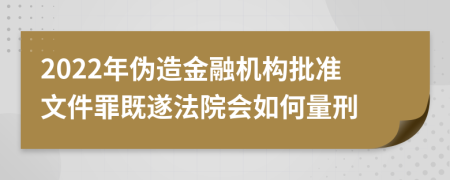 2022年偽造金融機(jī)構(gòu)批準(zhǔn)文件罪既遂法院會(huì)如何量刑