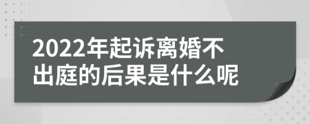 2022年起訴離婚不出庭的后果是什么呢