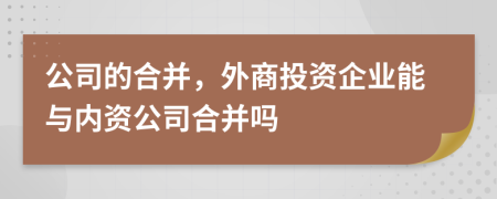 公司的合并，外商投資企業(yè)能與內(nèi)資公司合并嗎