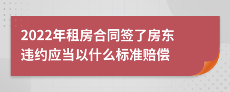 2022年租房合同簽了房東違約應(yīng)當(dāng)以什么標(biāo)準(zhǔn)賠償