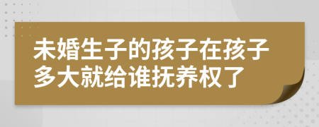 未婚生子的孩子在孩子多大就給誰撫養(yǎng)權(quán)了