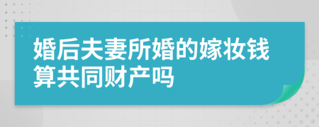 婚后夫妻所婚的嫁妝錢算共同財(cái)產(chǎn)嗎