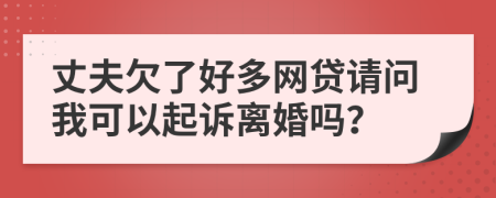 丈夫欠了好多網(wǎng)貸請問我可以起訴離婚嗎？