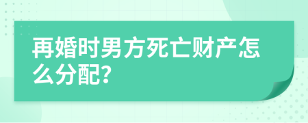 再婚時男方死亡財產(chǎn)怎么分配？