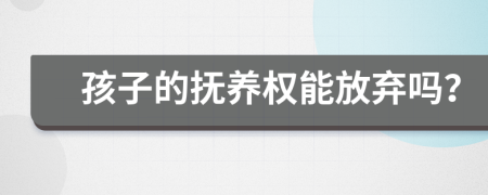 孩子的撫養(yǎng)權(quán)能放棄嗎？