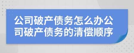 公司破產(chǎn)債務(wù)怎么辦公司破產(chǎn)債務(wù)的清償順序