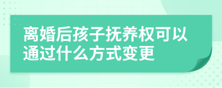 離婚后孩子撫養(yǎng)權(quán)可以通過什么方式變更