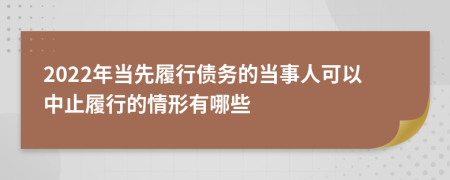 2022年當(dāng)先履行債務(wù)的當(dāng)事人可以中止履行的情形有哪些