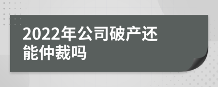 2022年公司破產(chǎn)還能仲裁嗎