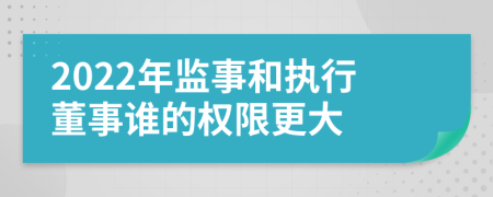 2022年監(jiān)事和執(zhí)行董事誰的權限更大