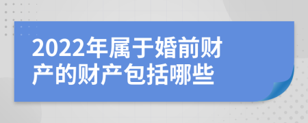 2022年屬于婚前財產(chǎn)的財產(chǎn)包括哪些