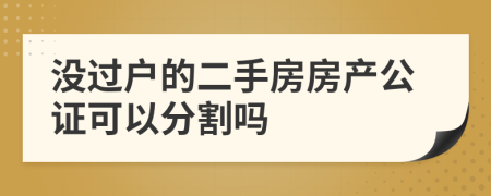 沒過戶的二手房房產(chǎn)公證可以分割嗎