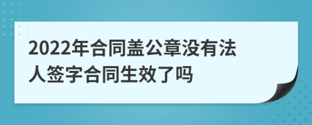 2022年合同蓋公章沒有法人簽字合同生效了嗎