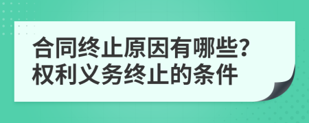 合同終止原因有哪些？權(quán)利義務(wù)終止的條件