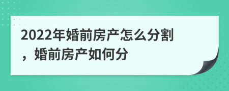 2022年婚前房產(chǎn)怎么分割，婚前房產(chǎn)如何分