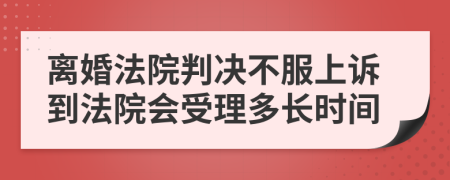 離婚法院判決不服上訴到法院會受理多長時間