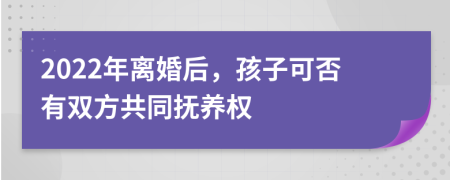 2022年離婚后，孩子可否有雙方共同撫養(yǎng)權(quán)