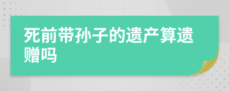 死前帶孫子的遺產(chǎn)算遺贈嗎