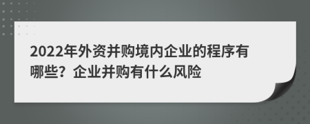 2022年外資并購(gòu)境內(nèi)企業(yè)的程序有哪些？企業(yè)并購(gòu)有什么風(fēng)險(xiǎn)