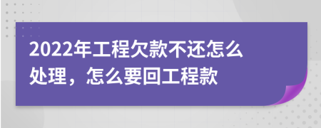 2022年工程欠款不還怎么處理，怎么要回工程款