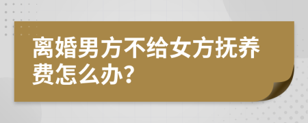 離婚男方不給女方撫養(yǎng)費怎么辦？