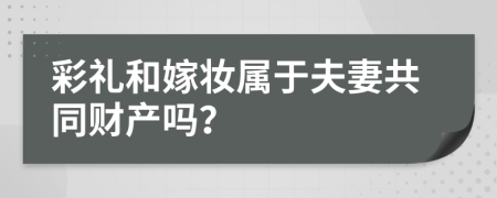 彩禮和嫁妝屬于夫妻共同財產(chǎn)嗎？