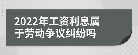 2022年工資利息屬于勞動(dòng)爭(zhēng)議糾紛嗎