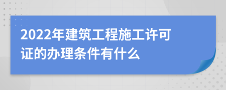 2022年建筑工程施工許可證的辦理?xiàng)l件有什么