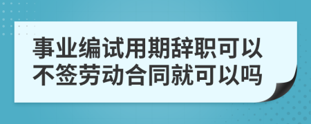 事業(yè)編試用期辭職可以不簽勞動(dòng)合同就可以嗎