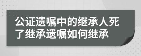 公證遺囑中的繼承人死了繼承遺囑如何繼承
