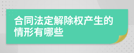 合同法定解除權(quán)產(chǎn)生的情形有哪些