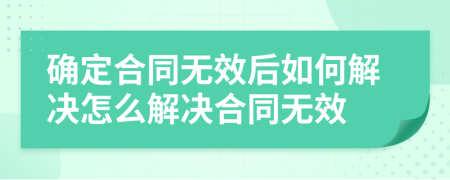 確定合同無(wú)效后如何解決怎么解決合同無(wú)效
