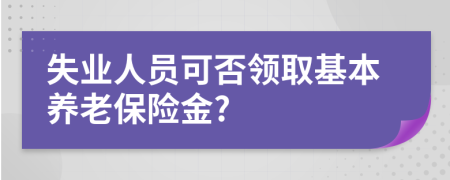 失業(yè)人員可否領(lǐng)取基本養(yǎng)老保險(xiǎn)金?