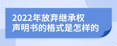 2022年放棄繼承權(quán)聲明書的格式是怎樣的