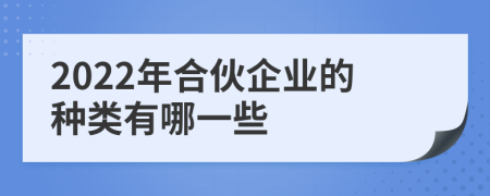 2022年合伙企業(yè)的種類有哪一些