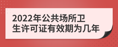 2022年公共場所衛(wèi)生許可證有效期為幾年
