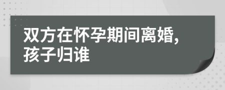 雙方在懷孕期間離婚,孩子歸誰