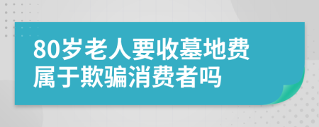 80歲老人要收墓地費(fèi)屬于欺騙消費(fèi)者嗎