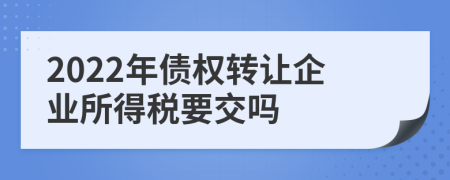 2022年債權(quán)轉(zhuǎn)讓企業(yè)所得稅要交嗎