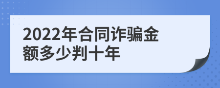 2022年合同詐騙金額多少判十年