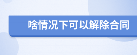 啥情況下可以解除合同