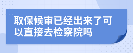取保候?qū)徱呀?jīng)出來了可以直接去檢察院嗎